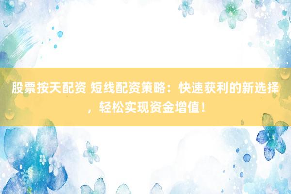 股票按天配资 短线配资策略：快速获利的新选择，轻松实现资金增值！