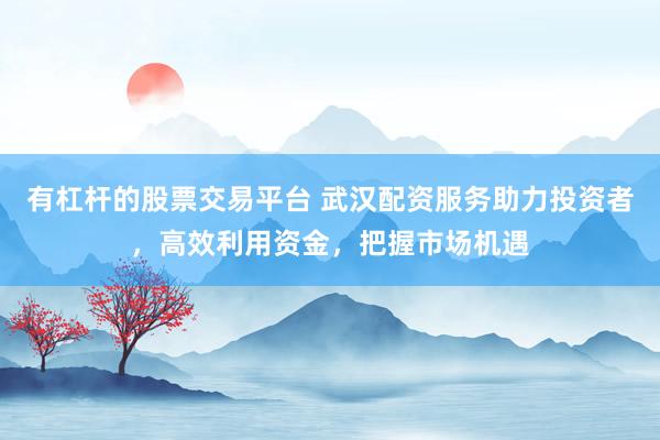 有杠杆的股票交易平台 武汉配资服务助力投资者，高效利用资金，把握市场机遇
