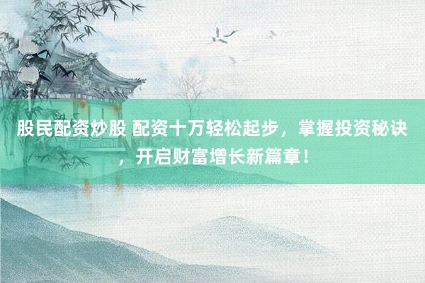 股民配资炒股 配资十万轻松起步，掌握投资秘诀，开启财富增长新篇章！