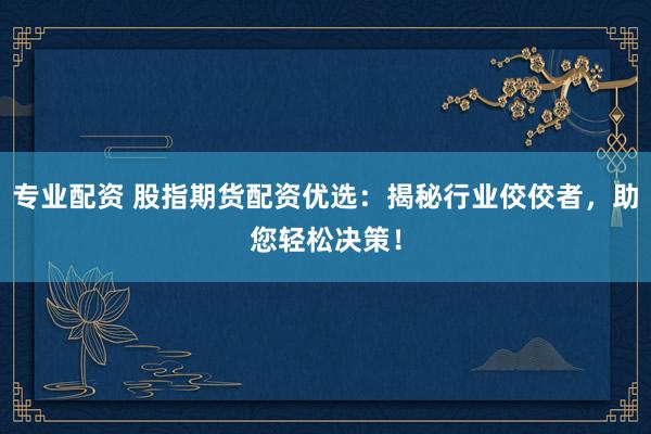 专业配资 股指期货配资优选：揭秘行业佼佼者，助您轻松决策！