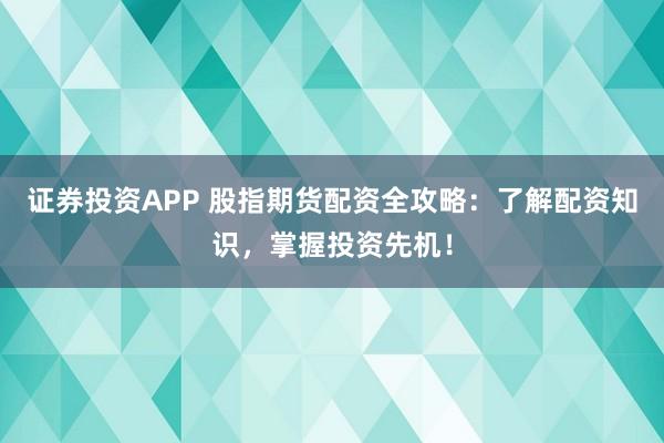 证券投资APP 股指期货配资全攻略：了解配资知识，掌握投资先机！