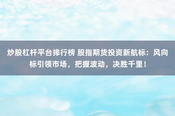 炒股杠杆平台排行榜 股指期货投资新航标：风向标引领市场，把握波动，决胜千里！