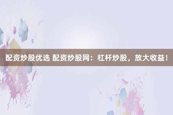 配资炒股优选 配资炒股网：杠杆炒股，放大收益！
