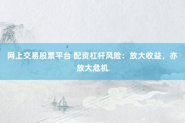 网上交易股票平台 配资杠杆风险：放大收益，亦放大危机