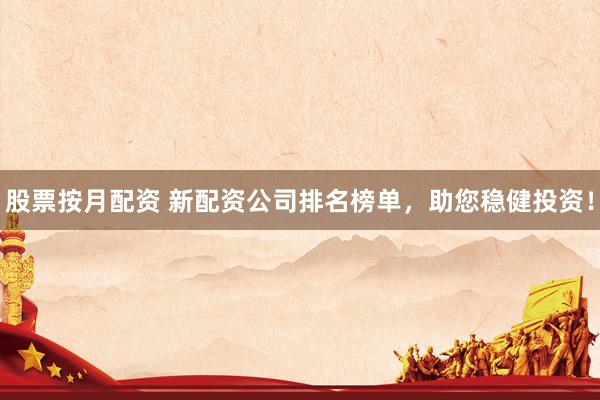 股票按月配资 新配资公司排名榜单，助您稳健投资！