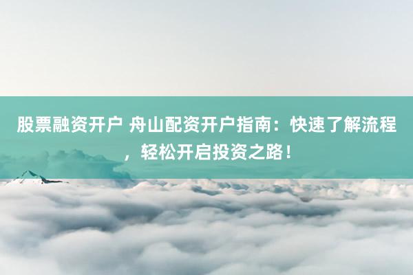 股票融资开户 舟山配资开户指南：快速了解流程，轻松开启投资之路！