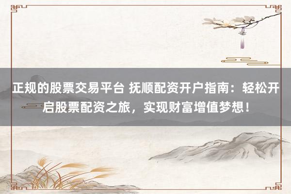 正规的股票交易平台 抚顺配资开户指南：轻松开启股票配资之旅，实现财富增值梦想！