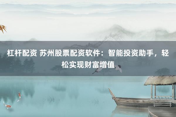 杠杆配资 苏州股票配资软件：智能投资助手，轻松实现财富增值