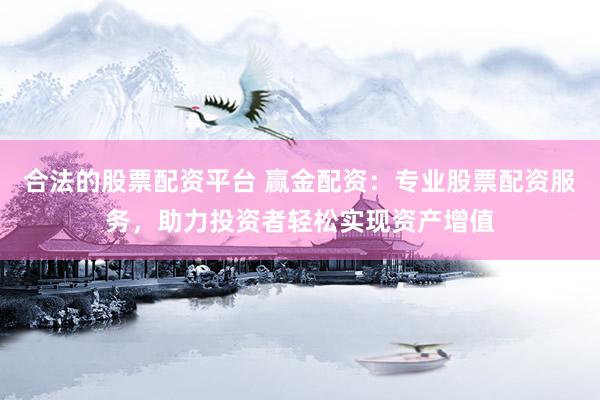 合法的股票配资平台 赢金配资：专业股票配资服务，助力投资者轻松实现资产增值