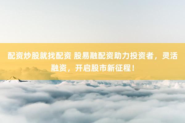 配资炒股就找配资 股易融配资助力投资者，灵活融资，开启股市新征程！