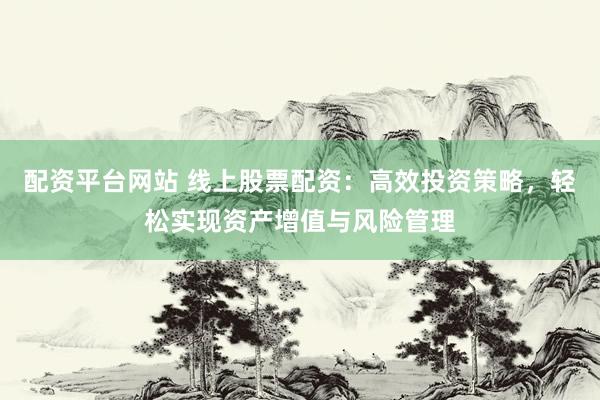 配资平台网站 线上股票配资：高效投资策略，轻松实现资产增值与风险管理