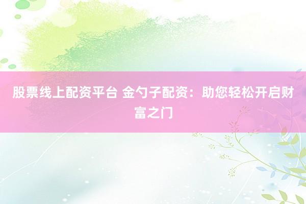股票线上配资平台 金勺子配资：助您轻松开启财富之门