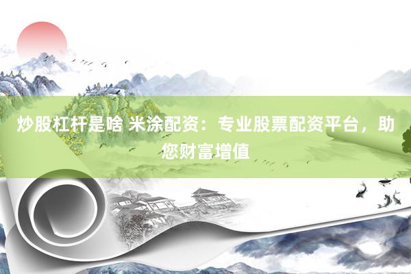 炒股杠杆是啥 米涂配资：专业股票配资平台，助您财富增值