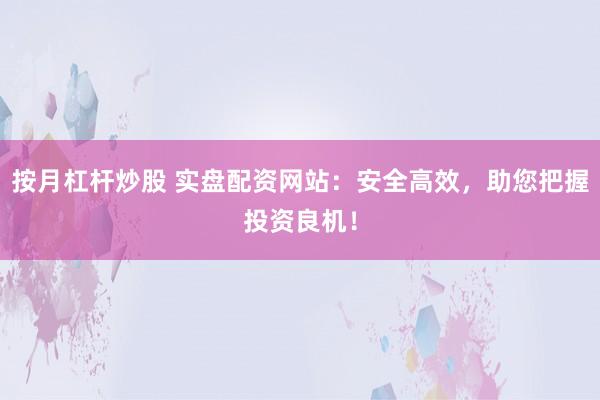 按月杠杆炒股 实盘配资网站：安全高效，助您把握投资良机！