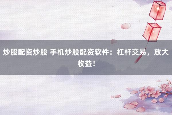 炒股配资炒股 手机炒股配资软件：杠杆交易，放大收益！