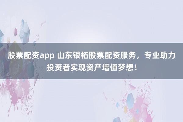 股票配资app 山东银柘股票配资服务，专业助力投资者实现资产增值梦想！
