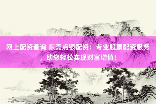 网上配资查询 东莞点银配资：专业股票配资服务，助您轻松实现财富增值！