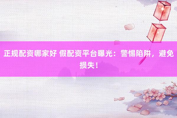 正规配资哪家好 假配资平台曝光:警惕陷阱,避免损失!