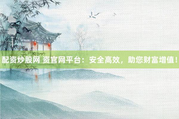 配资炒股网 资官网平台:安全高效,助您财富增值!