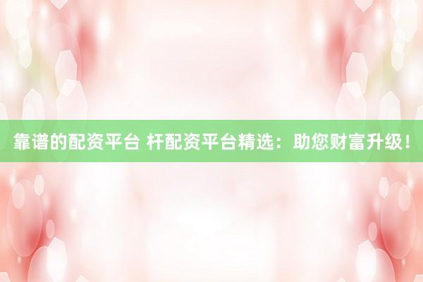 靠谱的配资平台 杆配资平台精选:助您财富升级!