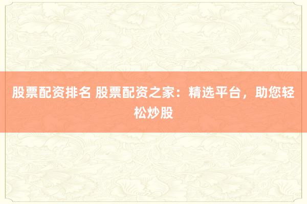 股票配资排名 股票配资之家:精选平台,助您轻松炒股