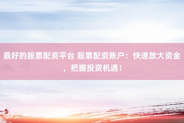 最好的股票配资平台 股票配资账户:快速放大资金,把握投资机遇!