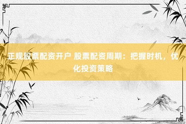 正规股票配资开户 股票配资周期:把握时机,优化投资策略
