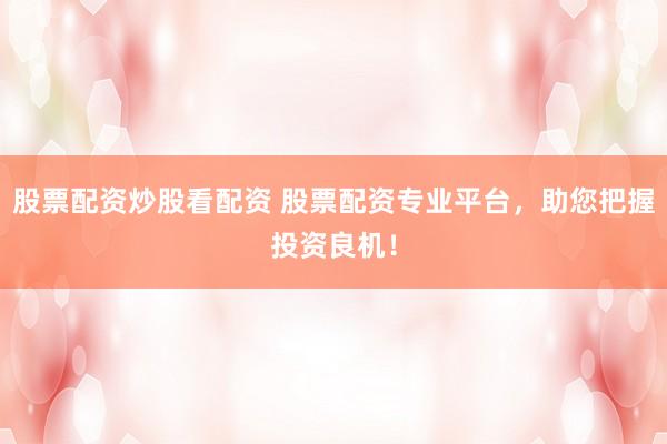 股票配资炒股看配资 股票配资专业平台,助您把握投资良机!