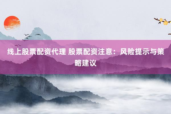 线上股票配资代理 股票配资注意:风险提示与策略建议