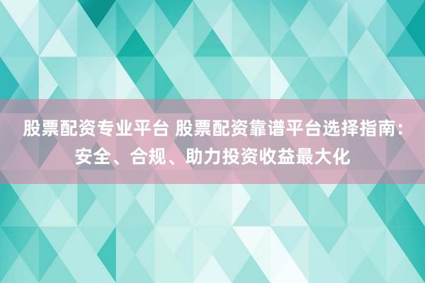股票配资专业平台 股票配资靠谱平台选择指南:安全、合规、助力投资收益最大化