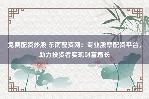 免费配资炒股 东南配资网:专业股票配资平台,助力投资者实现财富增长