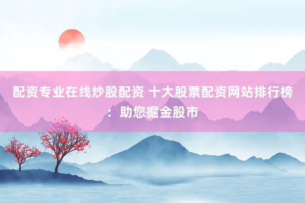 配资专业在线炒股配资 十大股票配资网站排行榜:助您掘金股市