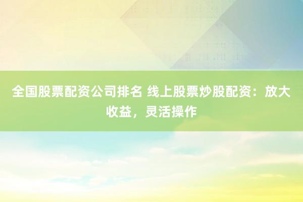 全国股票配资公司排名 线上股票炒股配资:放大收益,灵活操作