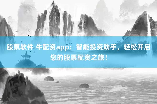 股票软件 牛配资app:智能投资助手,轻松开启您的股票配资之旅!