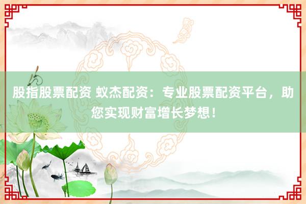 股指股票配资 蚁杰配资:专业股票配资平台,助您实现财富增长梦想!