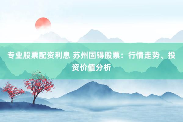 专业股票配资利息 苏州固锝股票:行情走势、投资价值分析