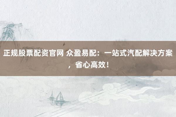 正规股票配资官网 众盈易配:一站式汽配解决方案,省心高效!