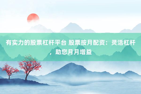 有实力的股票杠杆平台 股票按月配资:灵活杠杆,助您月月增益