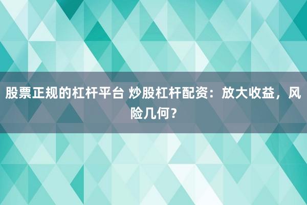 股票正规的杠杆平台 炒股杠杆配资:放大收益,风险几何?