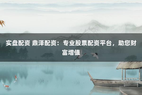实盘配资 鼎泽配资:专业股票配资平台,助您财富增值