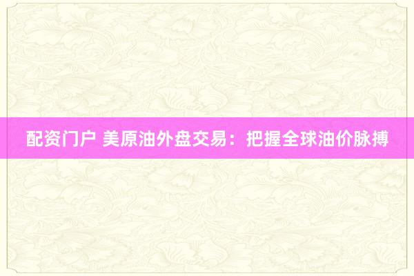 配资门户 美原油外盘交易:把握全球油价脉搏