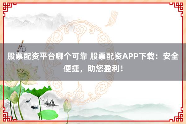 股票配资平台哪个可靠 股票配资APP下载：安全便捷，助您盈利！