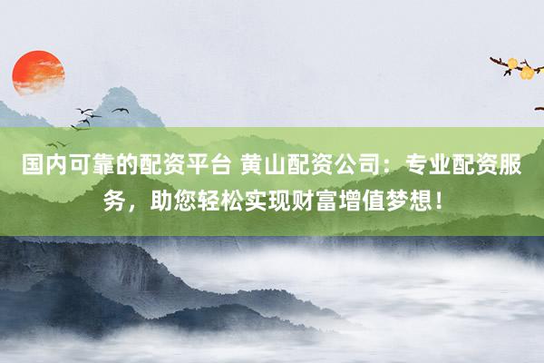 国内可靠的配资平台 黄山配资公司：专业配资服务，助您轻松实现财富增值梦想！