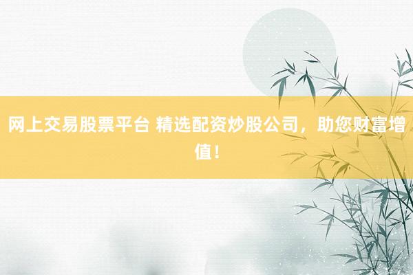 网上交易股票平台 精选配资炒股公司,助您财富增值!