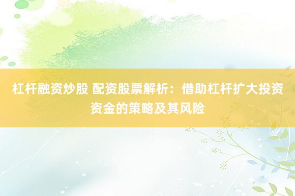杠杆融资炒股 配资股票解析：借助杠杆扩大投资资金的策略及其风险