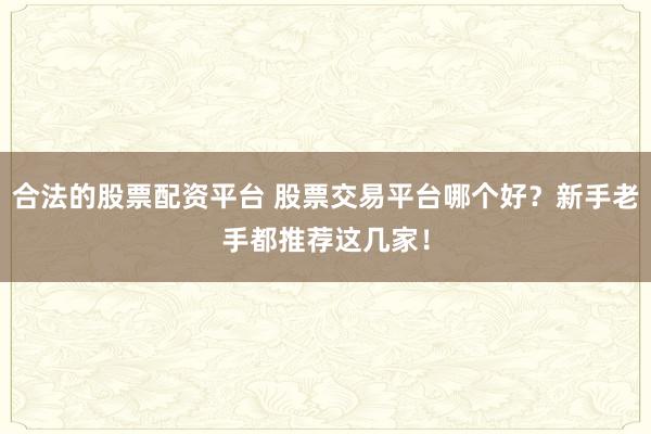 合法的股票配资平台 股票交易平台哪个好？新手老手都推荐这几家！