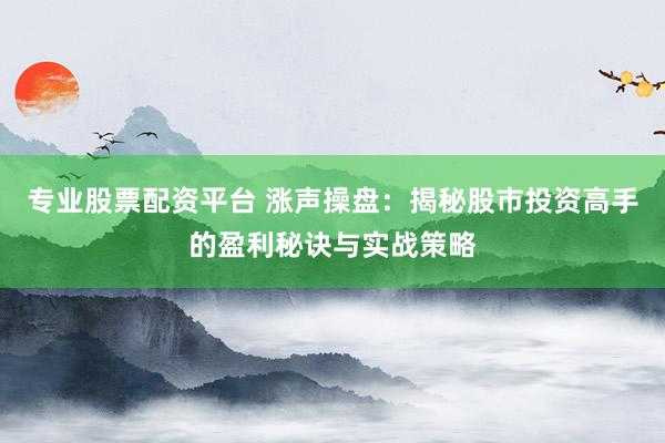 专业股票配资平台 涨声操盘：揭秘股市投资高手的盈利秘诀与实战策略