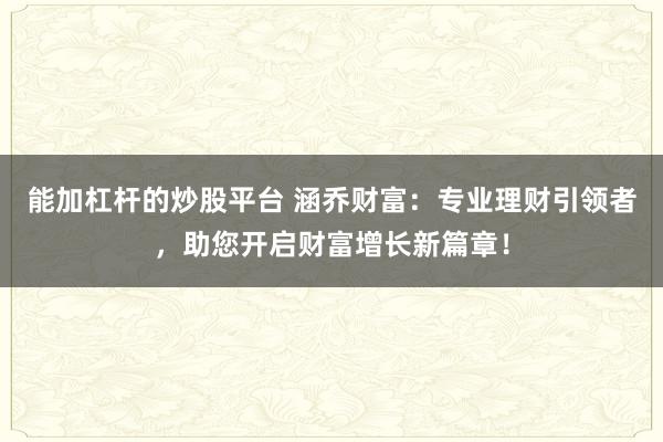 能加杠杆的炒股平台 涵乔财富：专业理财引领者，助您开启财富增长新篇章！