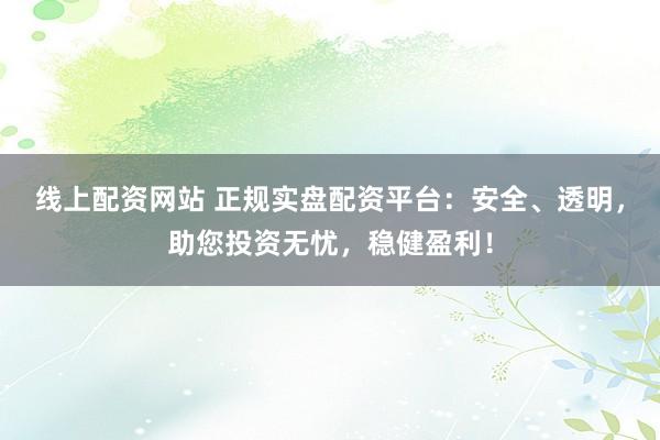 线上配资网站 正规实盘配资平台：安全、透明，助您投资无忧，稳健盈利！