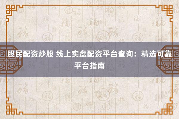股民配资炒股 线上实盘配资平台查询：精选可靠平台指南